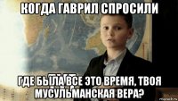 когда гаврил спросили где была все это время, твоя мусульманская вера?