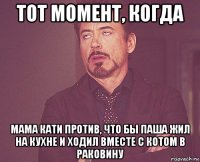 тот момент, когда мама кати против, что бы паша жил на кухне и ходил вместе с котом в раковину