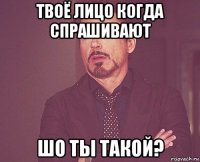 твоё лицо когда спрашивают шо ты такой?