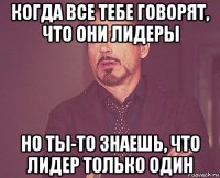 когда все тебе говорят, что они лидеры но ты-то знаешь, что лидер только один