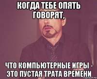 когда тебе опять говорят, что компьютерные игры - это пустая трата времени