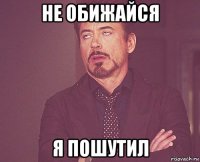 не обижайся я пошутил