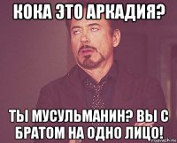 кока это аркадия? ты мусульманин? вы с братом на одно лицо!