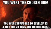 you were the chosen one! you were supposed to develop ss 4, not the vr toys and hd remakes!