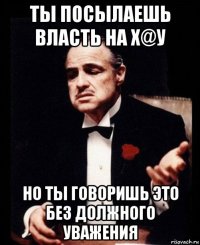 ты посылаешь власть на х@у но ты говоришь это без должного уважения