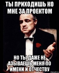 ты приходишь ко мне за проектом но ты даже не азываешь меня по имени и отчеству