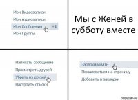 Мы с Женей в субботу вместе