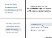 У тебя карта сбербанка есть?
Мне надо на карту сбера 80р закинуть, я туда положил чтоб оплатить а при оплате комиссия :) я те на репе отдам