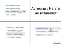 Астемир : Не это не вставляет