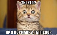 ты хто? я? я нормал? а ты педор