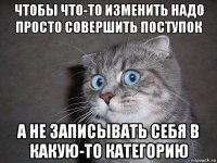 чтобы что-то изменить надо просто совершить поступок а не записывать себя в какую-то категорию