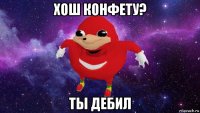 хош конфету? ты дебил