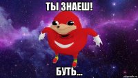 ты знаеш! буть...