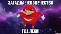 загадка человечества где лёха!