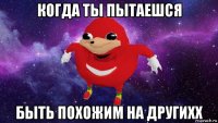 когда ты пытаешся быть похожим на другихх