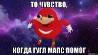 то чувство, когда гугл мапс помог