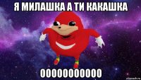 я милашка а ти какашка ооооооооооо