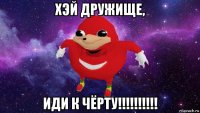 хэй дружище, иди к чёрту!!!!!!!!!!