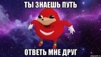 ты знаешь путь ответь мне друг