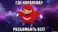 где королева? разбомбить всё!