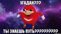 угадан??? ты знаешь путь??????????