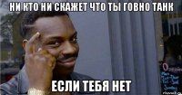 ни кто ни скажет что ты говно танк если тебя нет