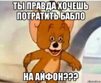 ты правда хочешь потратить бабло на айфон???