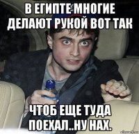 в египте многие делают рукой вот так чтоб еще туда поехал..ну нах.