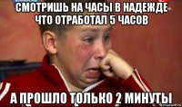 смотришь на часы в надежде что отработал 5 часов а прошло только 2 минуты