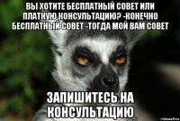 вы хотите бесплатный совет или платную консультацию? -конечно бесплатный совет -тогда мой вам совет запишитесь на консультацию