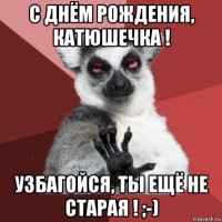 с днём рождения, катюшечка ! узбагойся, ты ещё не старая ! ;-)