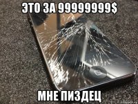 это за 99999999$ мне пиздец