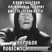 я вижу как твоя племянница говорит вместо "чечня круто" "колобок повесился!!!!!!!!!!!!!!"