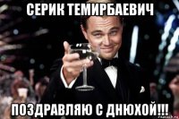 серик темирбаевич поздравляю с днюхой!!!