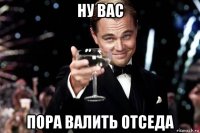 ну вас пора валить отседа