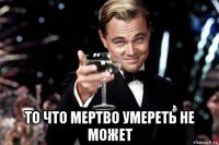  то что мертво умереть не может