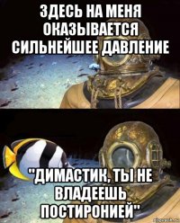 здесь на меня оказывается сильнейшее давление "димастик, ты не владеешь постиронией"