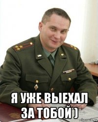  я уже выехал за тобой )