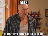 галя! dfkvasff3t191-saf0-sac09ghjgo-3ql+!