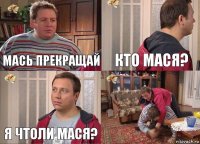 Мась прекращай Кто мася? Я чтоли мася? 