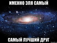 именно эля самый самый лучший друг