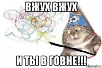 вжух вжух и ты в говне!!!