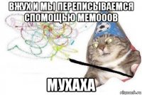 вжух и мы переписываемся спомощью мемооов мухаха