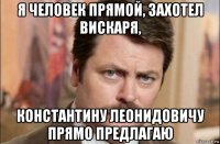 я человек прямой, захотел вискаря, константину леонидовичу прямо предлагаю