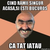 cind ramii singur acasa,si esti bucuros ca tat iatau