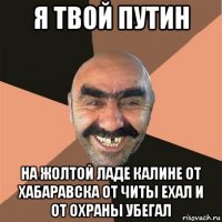 я твой путин на жолтой ладе калине от хабаравска от читы ехал и от охраны убегал