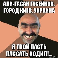 али-гасан гусейнов, город киев, украина я твой пасть пассать ходил!...