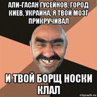 али-гасан гусейнов, город киев, украина, я твой мозг прикручивал и твой борщ носки клал