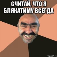 считай, что я блякатиму всегда 