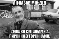 як казав мій дід смішки смішками а пиріжки з горіжками.